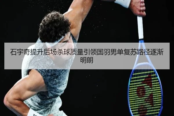 石宇奇提升后场杀球质量引领国羽男单复苏路径逐渐明朗