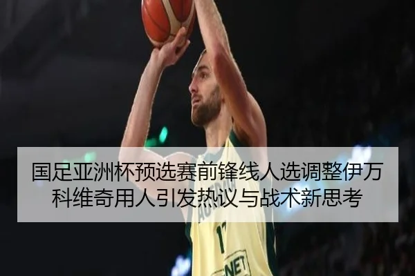 国足亚洲杯预选赛前锋线人选调整伊万科维奇用人引发热议与战术新思考